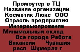 Промоутер в ТЦ › Название организации ­ Косметик Люкс, ООО › Отрасль предприятия ­ Интервьюирование › Минимальный оклад ­ 22 000 - Все города Работа » Вакансии   . Чувашия респ.,Шумерля г.